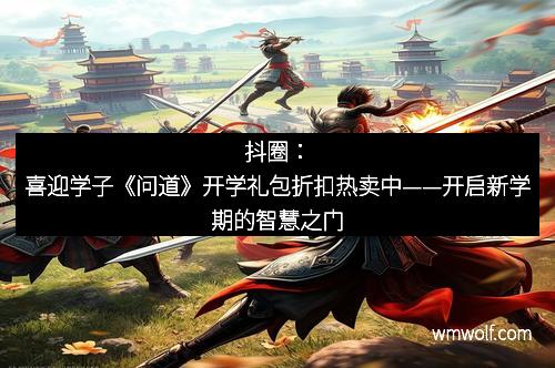 抖圈：喜迎学子《问道》开学礼包折扣热卖中——开启新学期的智慧之门