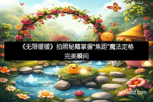 《无限暖暖》拍照秘籍掌握“焦距”魔法定格完美瞬间
