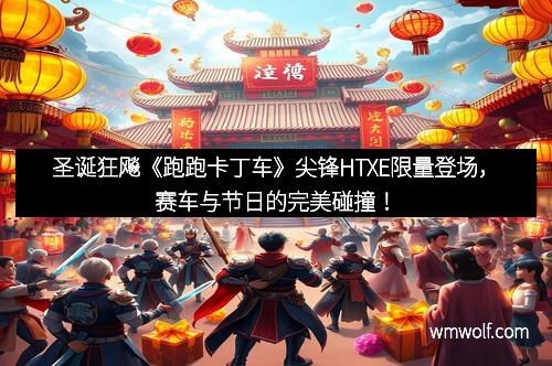 圣诞狂飚《跑跑卡丁车》尖锋HTXE限量登场，赛车与节日的完美碰撞！